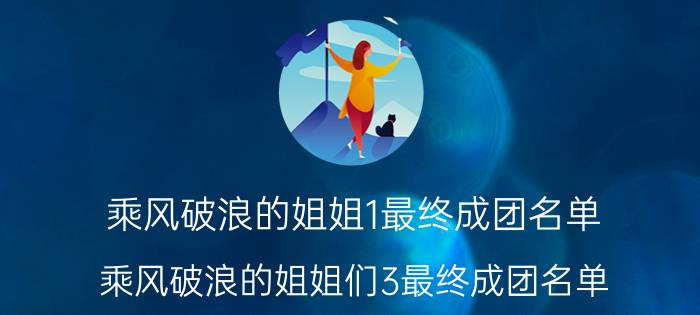 乘风破浪的姐姐1最终成团名单（乘风破浪的姐姐们3最终成团名单 来看看完整名单）